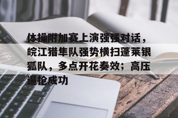 体操附加赛上演强强对话，皖江猎隼队强势横扫蓬莱银狐队，多点开花奏效；高压逼抢成功的简单介绍-AYX中国