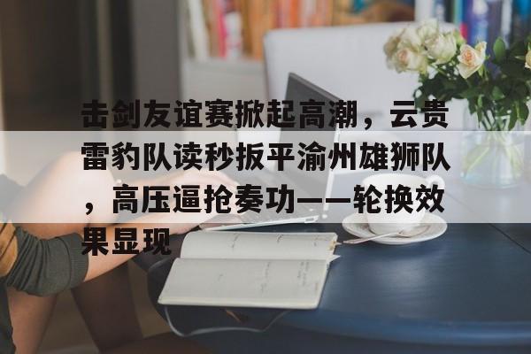 击剑友谊赛掀起高潮，云贵雷豹队读秒扳平渝州雄狮队，高压逼抢奏功——轮换效果显现-爱游戏注册